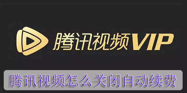 腾讯视频怎么关闭自动续费 腾讯视频会员自动续费怎么取消