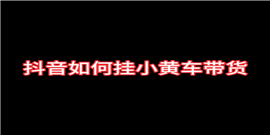 抖音怎么挂小黄车卖东西呢 抖音小黄车开通方法